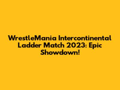 WrestleMania Intercontinental Ladder Match 2023: Epic Showdown!