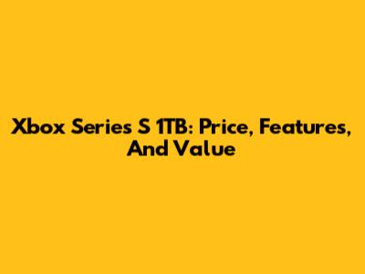 Xbox Series S 1TB: Price, Features, And Value