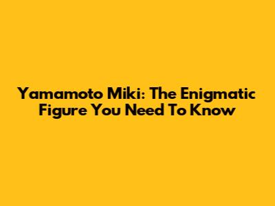 Yamamoto Miki: The Enigmatic Figure You Need To Know