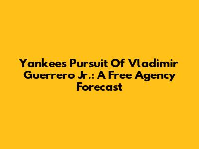 Yankees' Pursuit Of Vladimir Guerrero Jr.: A Free Agency Forecast