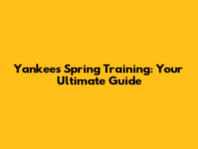 Yankees Spring Training: Your Ultimate Guide