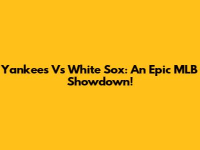 Yankees Vs White Sox: An Epic MLB Showdown!