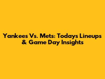 Yankees Vs. Mets: Today's Lineups & Game Day Insights