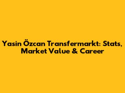 Yasin Özcan Transfermarkt: Stats, Market Value & Career