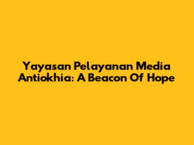 Yayasan Pelayanan Media Antiokhia: A Beacon Of Hope