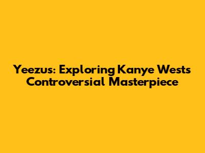 Yeezus: Exploring Kanye West's Controversial Masterpiece