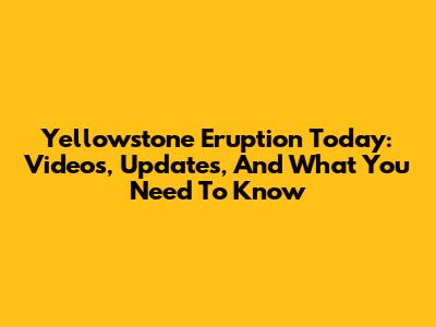 Yellowstone Eruption Today: Videos, Updates, And What You Need To Know