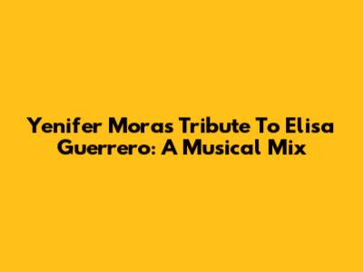 Yenifer Mora's Tribute To Elisa Guerrero: A Musical Mix