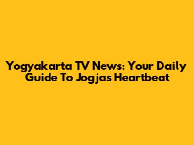 Yogyakarta TV News: Your Daily Guide To Jogja's Heartbeat