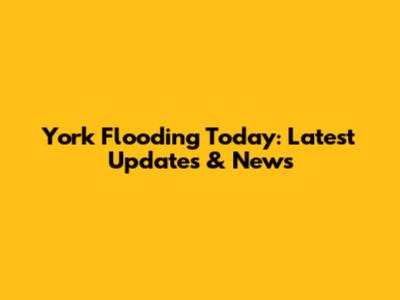 York Flooding Today: Latest Updates & News