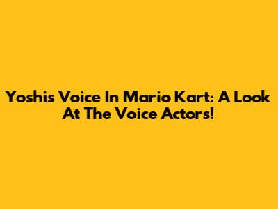 Yoshi's Voice In Mario Kart: A Look At The Voice Actors!