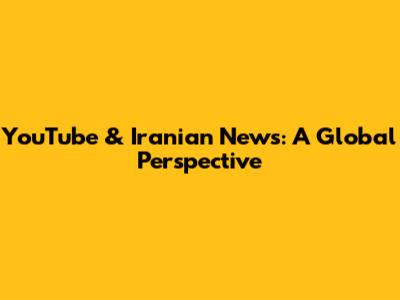 YouTube & Iranian News: A Global Perspective