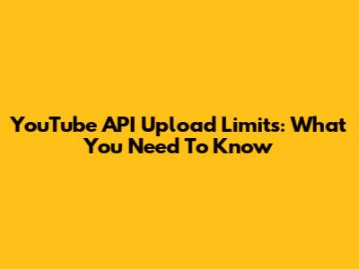 YouTube API Upload Limits: What You Need To Know