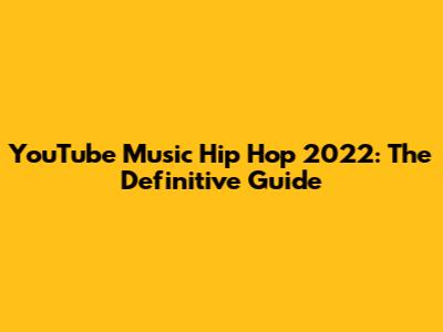 YouTube Music Hip Hop 2022: The Definitive Guide