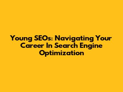 Young SEOs: Navigating Your Career In Search Engine Optimization