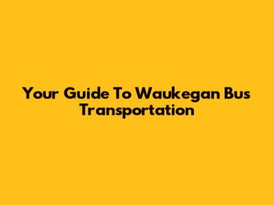 Your Guide To Waukegan Bus Transportation