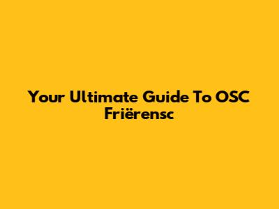 Your Ultimate Guide To OSC Friërensc