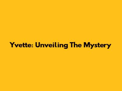 Yvette: Unveiling The Mystery