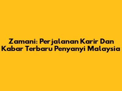 Zamani: Perjalanan Karir Dan Kabar Terbaru Penyanyi Malaysia