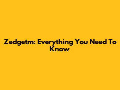 Zedgetm: Everything You Need To Know