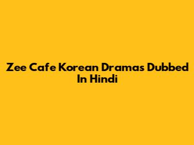 Zee Cafe Korean Dramas Dubbed In Hindi