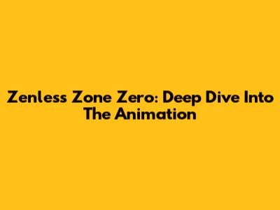 Zenless Zone Zero: Deep Dive Into The Animation