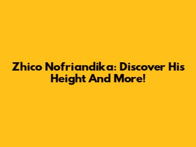 Zhico Nofriandika: Discover His Height And More!