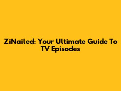 ZiNailed: Your Ultimate Guide To TV Episodes