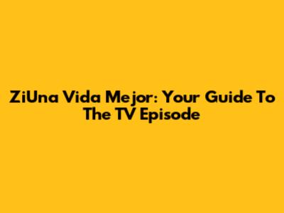 ZiUna Vida Mejor: Your Guide To The TV Episode