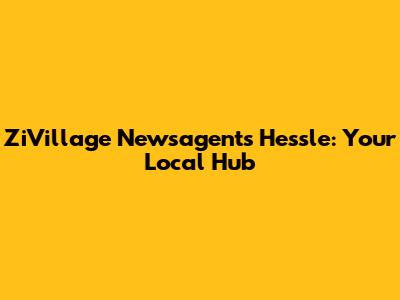 ZiVillage Newsagents Hessle: Your Local Hub