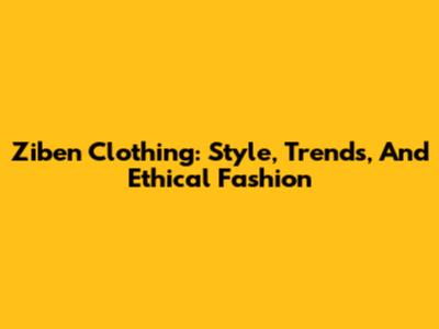 Ziben Clothing: Style, Trends, And Ethical Fashion