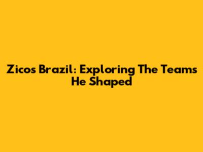 Zico's Brazil: Exploring The Teams He Shaped