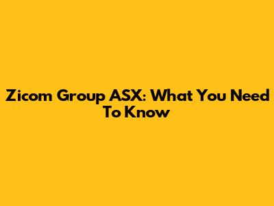 Zicom Group ASX: What You Need To Know