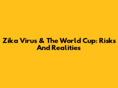 Zika Virus & The World Cup: Risks And Realities