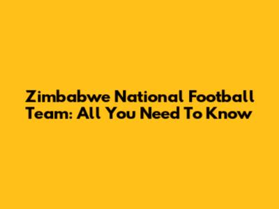Zimbabwe National Football Team: All You Need To Know