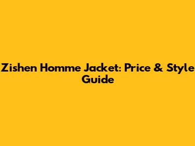 Zishen Homme Jacket: Price & Style Guide